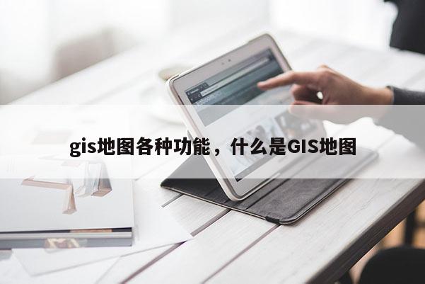 gis地图各种功能，什么是GIS地图