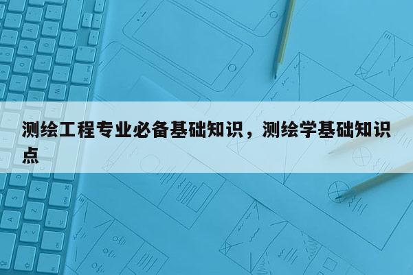 测绘工程专业必备基础知识，测绘学基础知识点