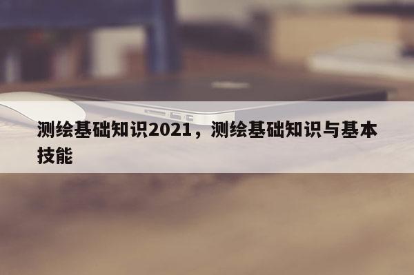 测绘基础知识2021，测绘基础知识与基本技能