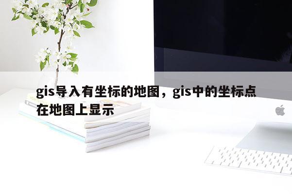 gis导入有坐标的地图，gis中的坐标点在地图上显示