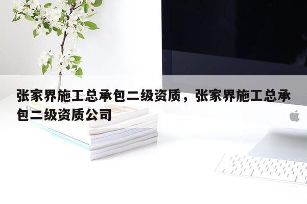 张家界施工总承包二级资质，张家界施工总承包二级资质公司