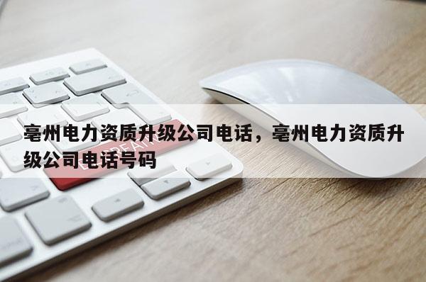 亳州电力资质升级公司电话，亳州电力资质升级公司电话号码