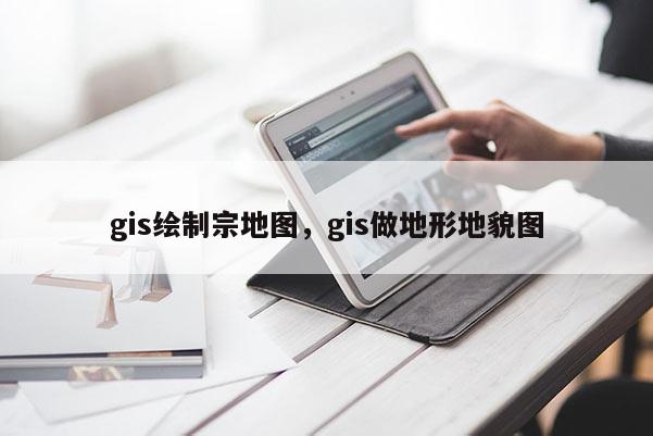 gis绘制宗地图，gis做地形地貌图