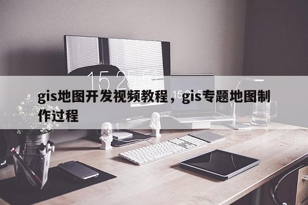 gis地图开发视频教程，gis专题地图制作过程