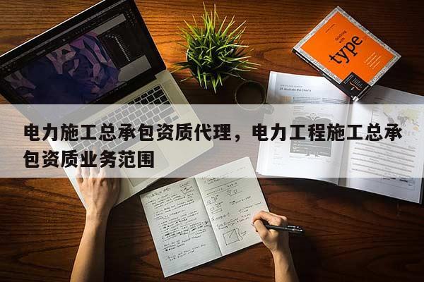 电力施工总承包资质代理，电力工程施工总承包资质业务范围