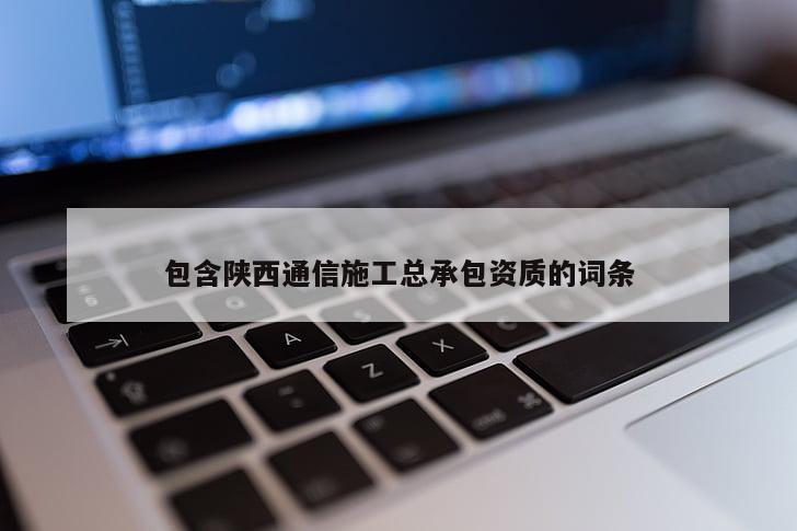 包含陕西通信施工总承包资质的词条