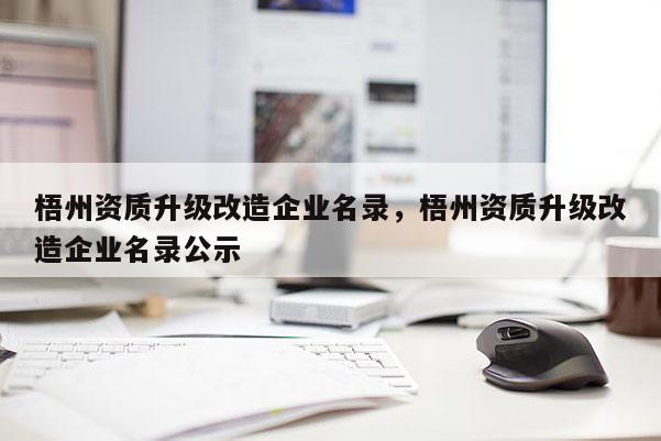 梧州资质升级改造企业名录，梧州资质升级改造企业名录公示