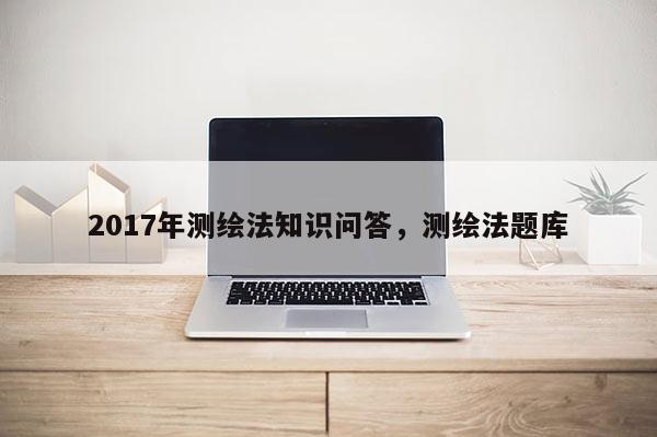 2017年测绘法知识问答，测绘法题库