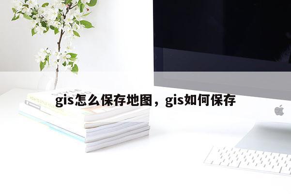 gis怎么保存地图，gis如何保存