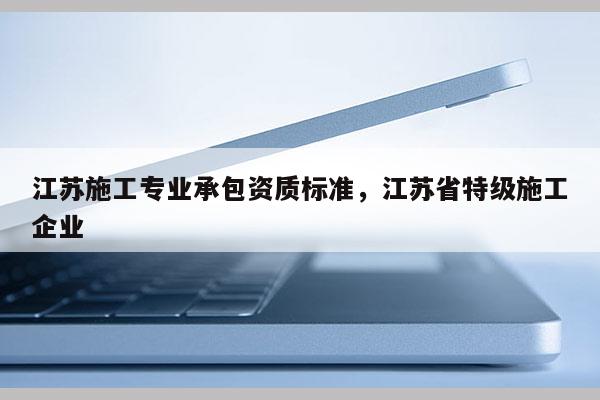 江苏施工专业承包资质标准，江苏省特级施工企业