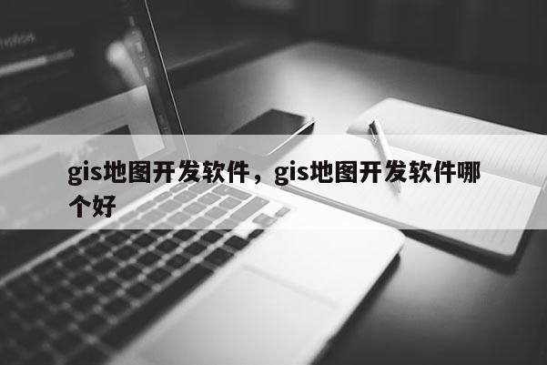 gis地图开发软件，gis地图开发软件哪个好