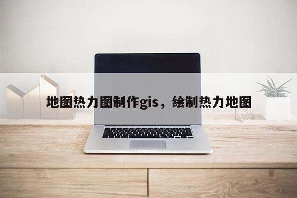 地图热力图制作gis，绘制热力地图