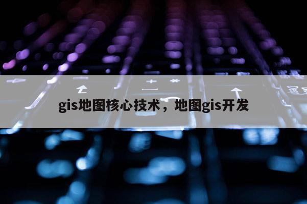 gis地图核心技术，地图gis开发