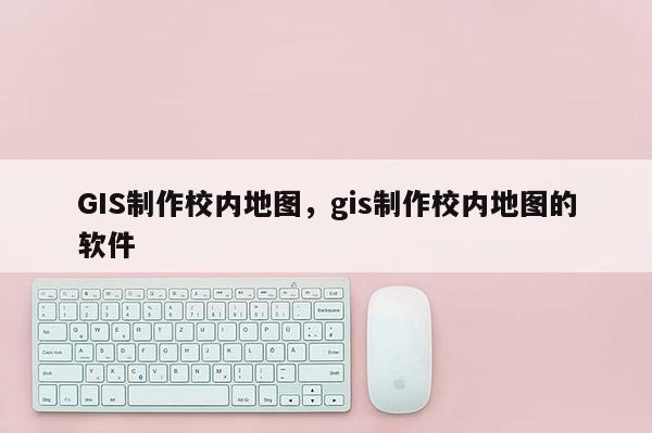 GIS制作校内地图，gis制作校内地图的软件