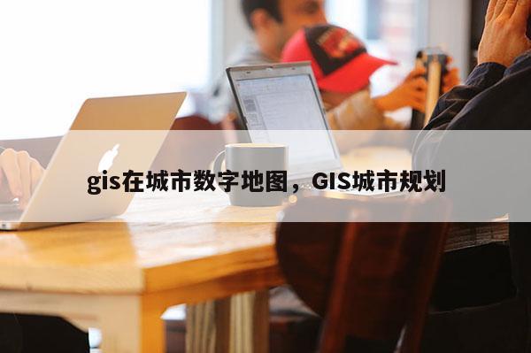 gis在城市数字地图，GIS城市规划