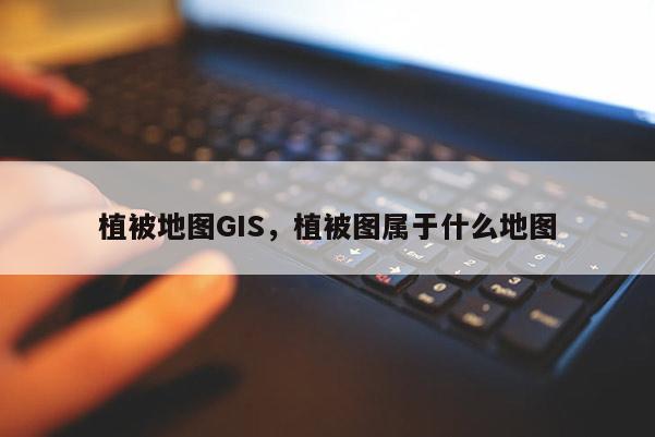 植被地图GIS，植被图属于什么地图