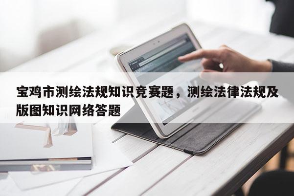 宝鸡市测绘法规知识竞赛题，测绘法律法规及版图知识网络答题