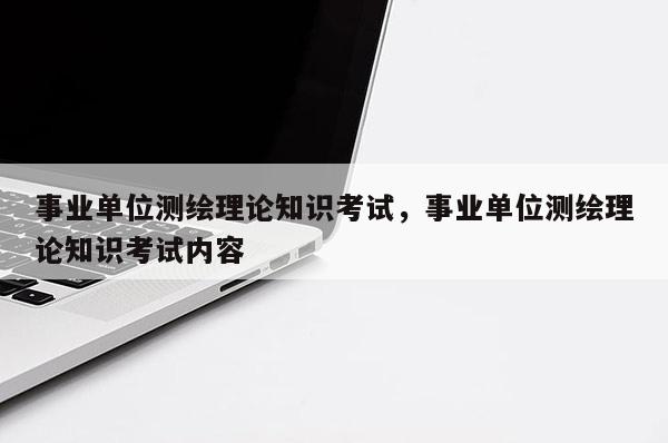 事业单位测绘理论知识考试，事业单位测绘理论知识考试内容