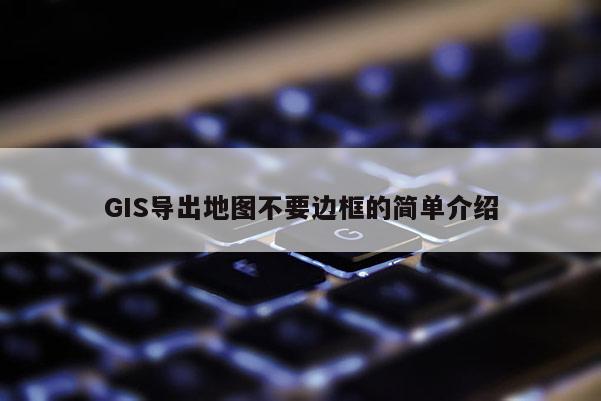 GIS导出地图不要边框的简单介绍