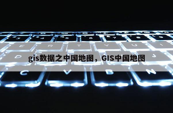 gis数据之中国地图，GIS中国地图