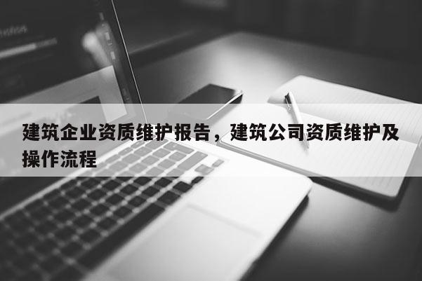 建筑企业资质维护报告，建筑公司资质维护及操作流程