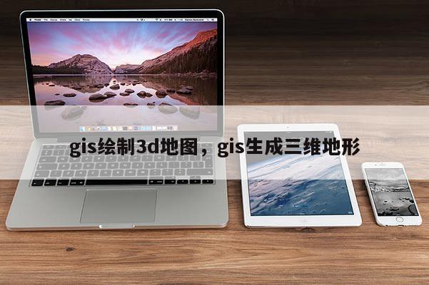 gis绘制3d地图，gis生成三维地形