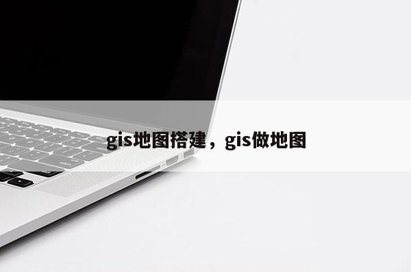 gis地图搭建，gis做地图