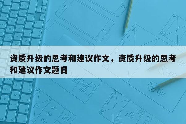 资质升级的思考和建议作文，资质升级的思考和建议作文题目