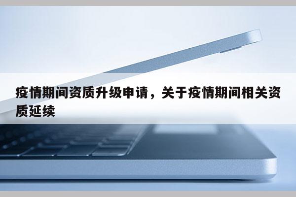 疫情期间资质升级申请，关于疫情期间相关资质延续