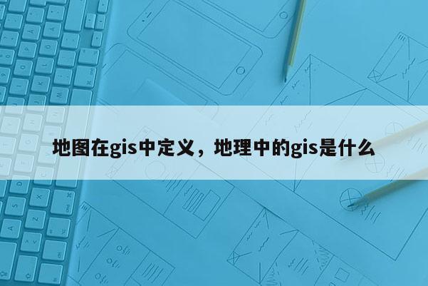 地图在gis中定义，地理中的gis是什么