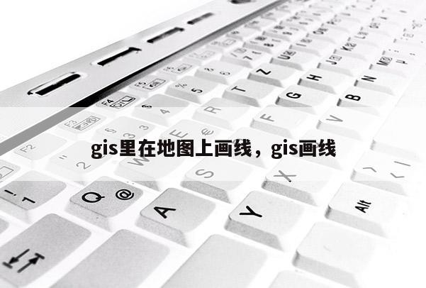 gis里在地图上画线，gis画线