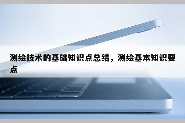 测绘技术的基础知识点总结，测绘基本知识要点