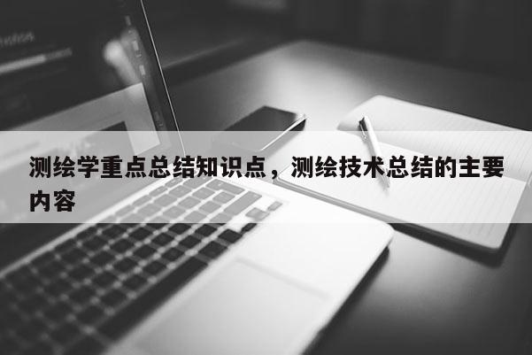 测绘学重点总结知识点，测绘技术总结的主要内容