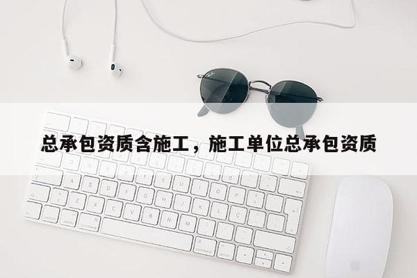 总承包资质含施工，施工单位总承包资质