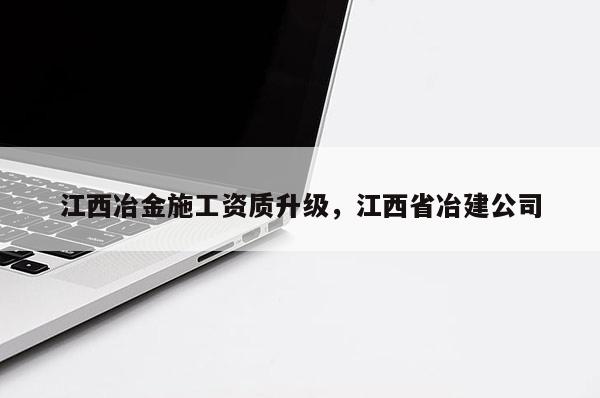 江西冶金施工资质升级，江西省冶建公司