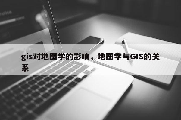 gis对地图学的影响，地图学与GIS的关系