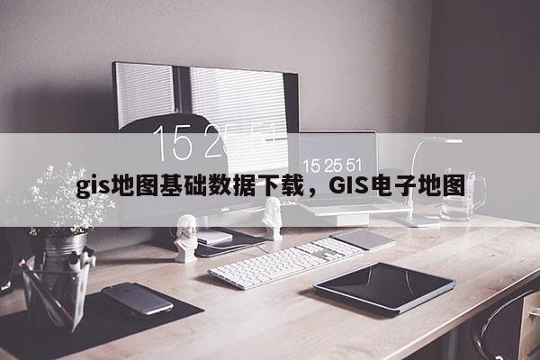 gis地图基础数据下载，GIS电子地图