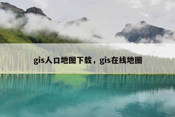 gis人口地图下载，gis在线地图