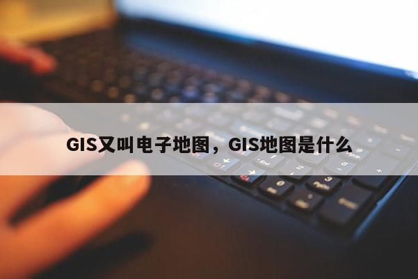 GIS又叫电子地图，GIS地图是什么