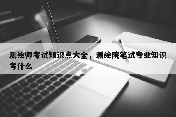 测绘师考试知识点大全，测绘院笔试专业知识考什么