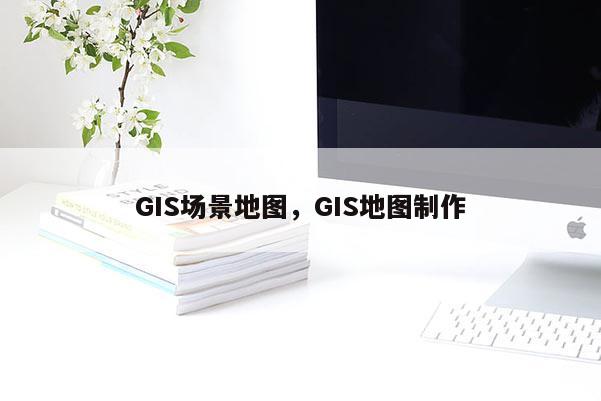 GIS场景地图，GIS地图制作