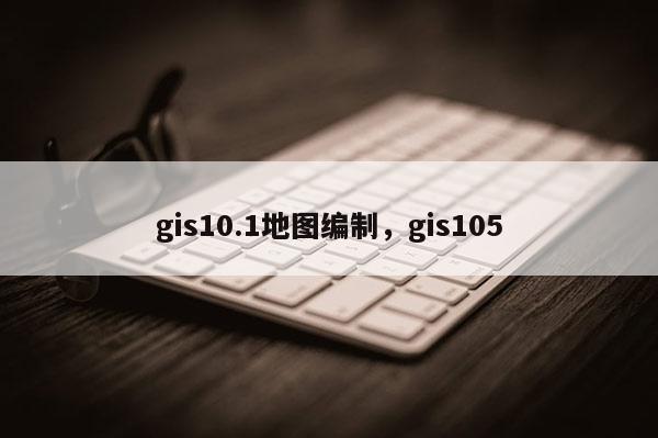 gis10.1地图编制，gis105