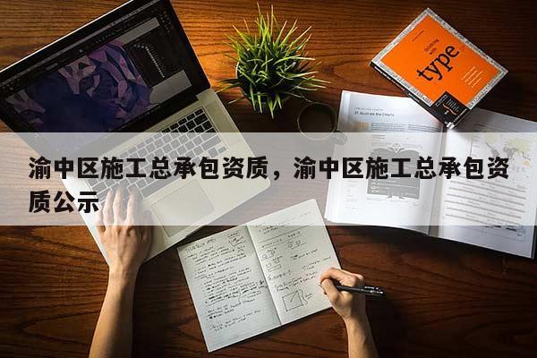 渝中区施工总承包资质，渝中区施工总承包资质公示