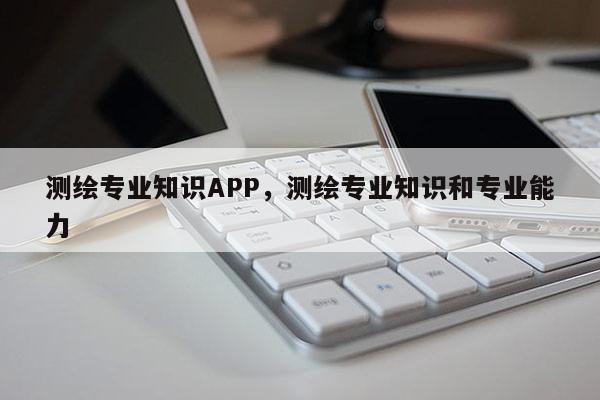 测绘专业知识APP，测绘专业知识和专业能力