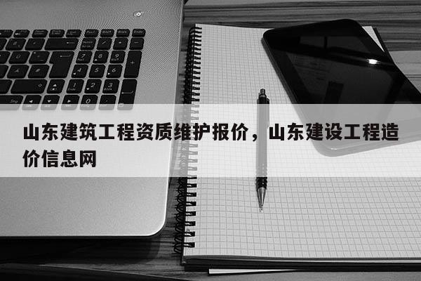 山东建筑工程资质维护报价，山东建设工程造价信息网