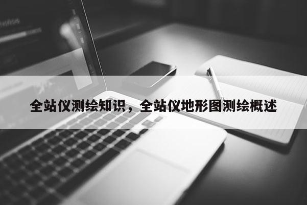 全站仪测绘知识，全站仪地形图测绘概述