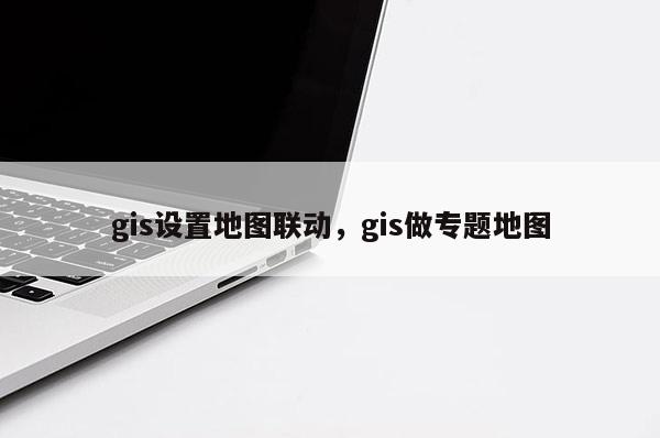 gis设置地图联动，gis做专题地图