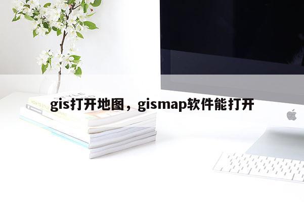 gis打开地图，gismap软件能打开