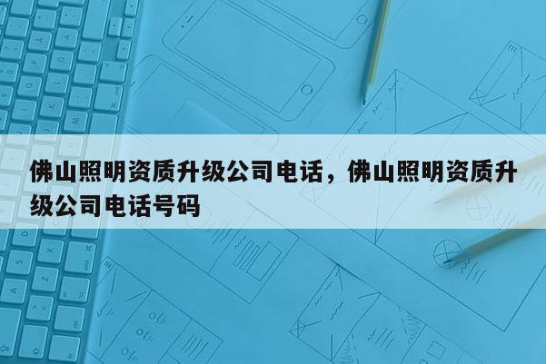 佛山照明资质升级公司电话，佛山照明资质升级公司电话号码