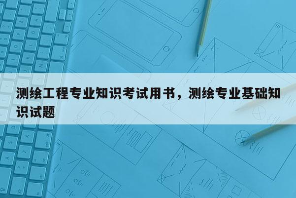 测绘工程专业知识考试用书，测绘专业基础知识试题